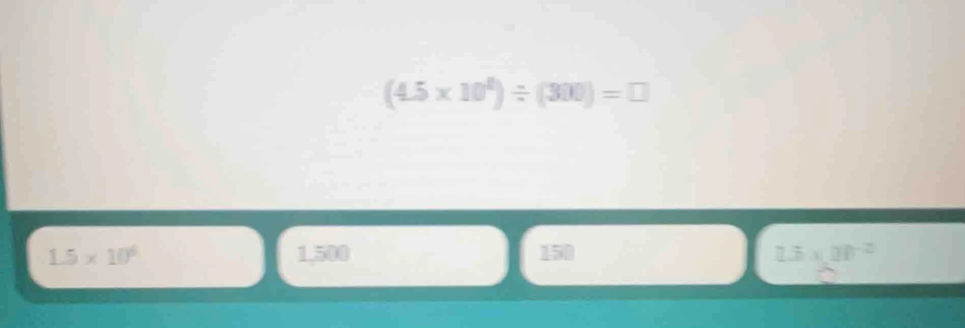 (4.5 × 10⁶) ÷ (300) = □ 1.5 × 10⁶ 1,500 150 1.5 × 10⁻²