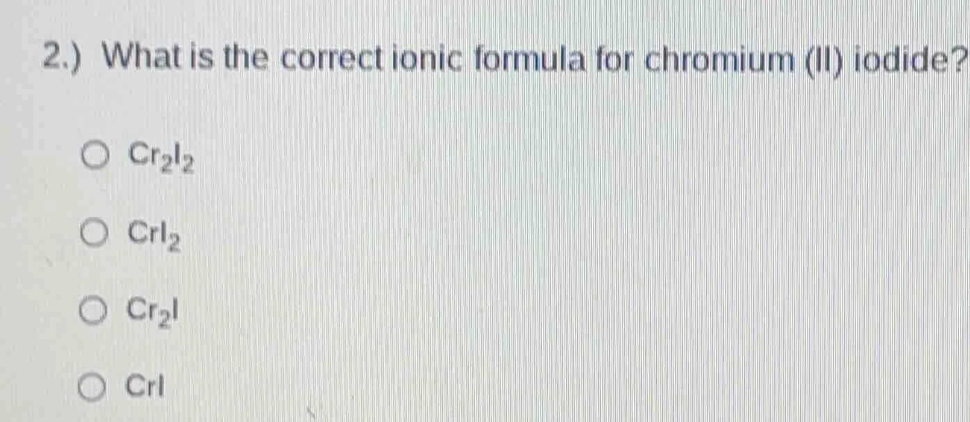 2.) what is the correct ionic formula for chromium (ii) iodide? ○ cr₂i₂…