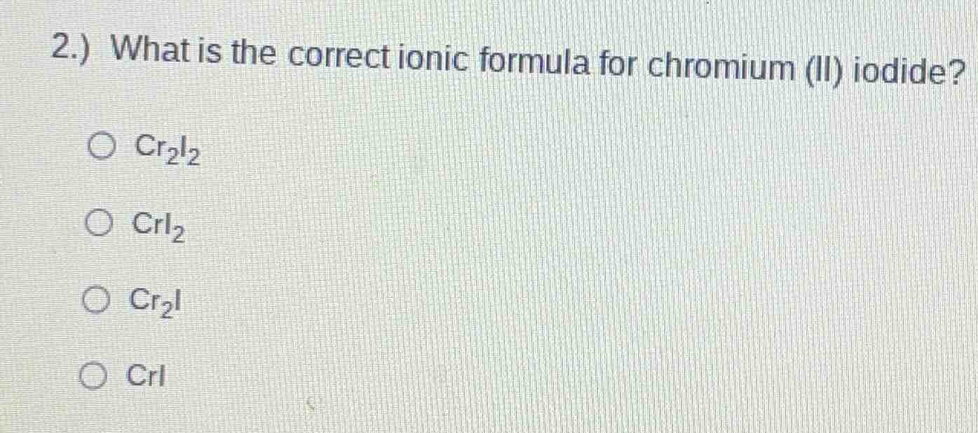 2.) what is the correct ionic formula for chromium (ii) iodide? ○ $\\ce…