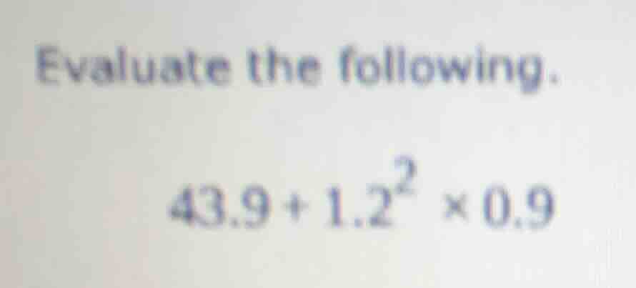 evaluate the following. 43.9 + 1.2² × 0.9