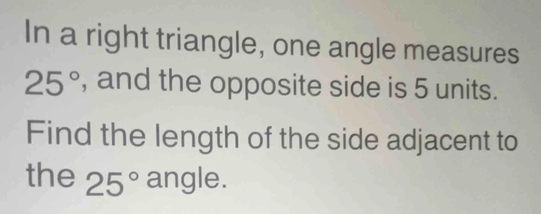in a right triangle, one angle measures 25°, and the opposite side is 5…