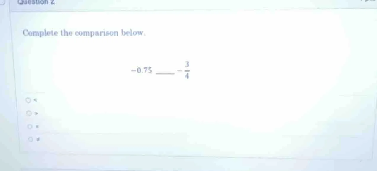 question 2 complete the comparison below. -0.75 ____ $-\frac{3}{4}$ opt…