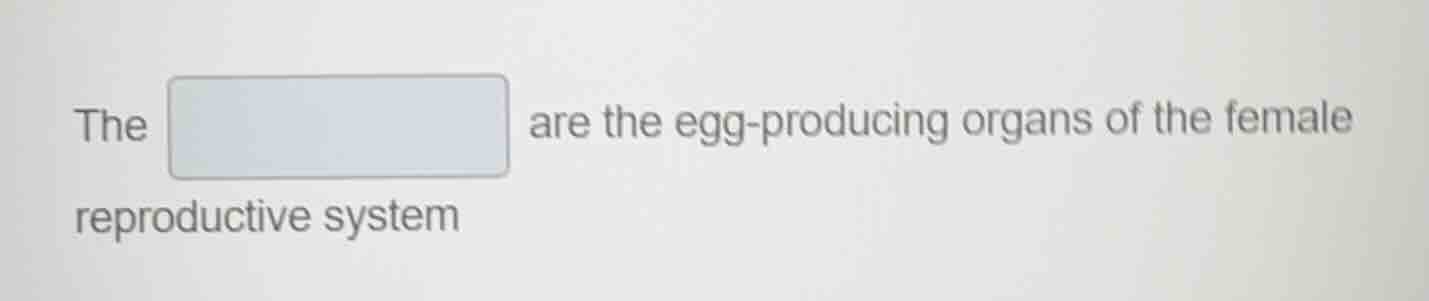 the are the egg - producing organs of the female reproductive system