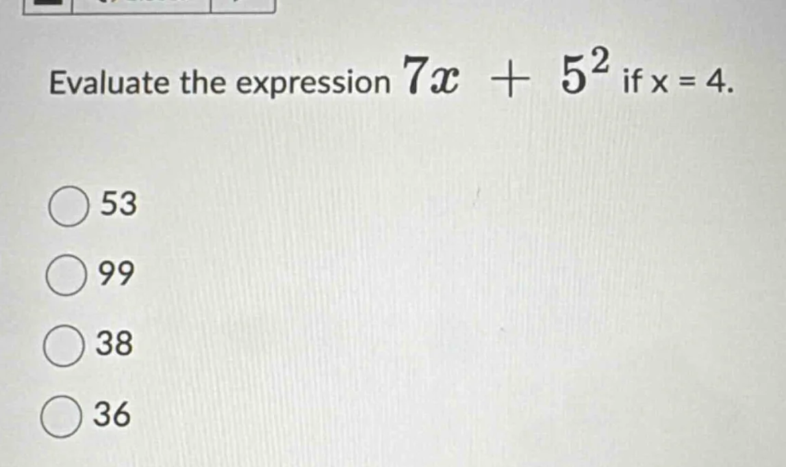 evaluate the expression $7x + 5^2$ if x = 4. 53 99 38 36