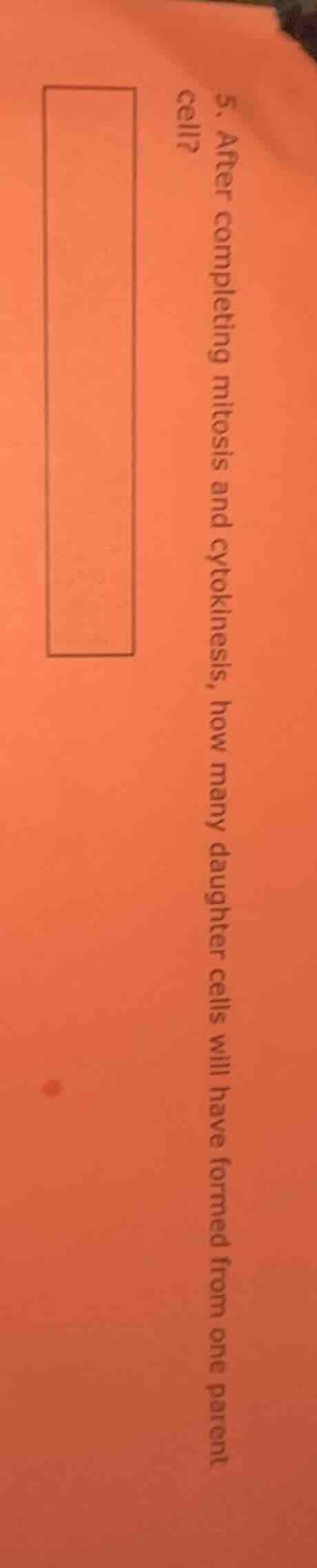 5. after completing mitosis and cytokinesis, how many daughter cells wi…