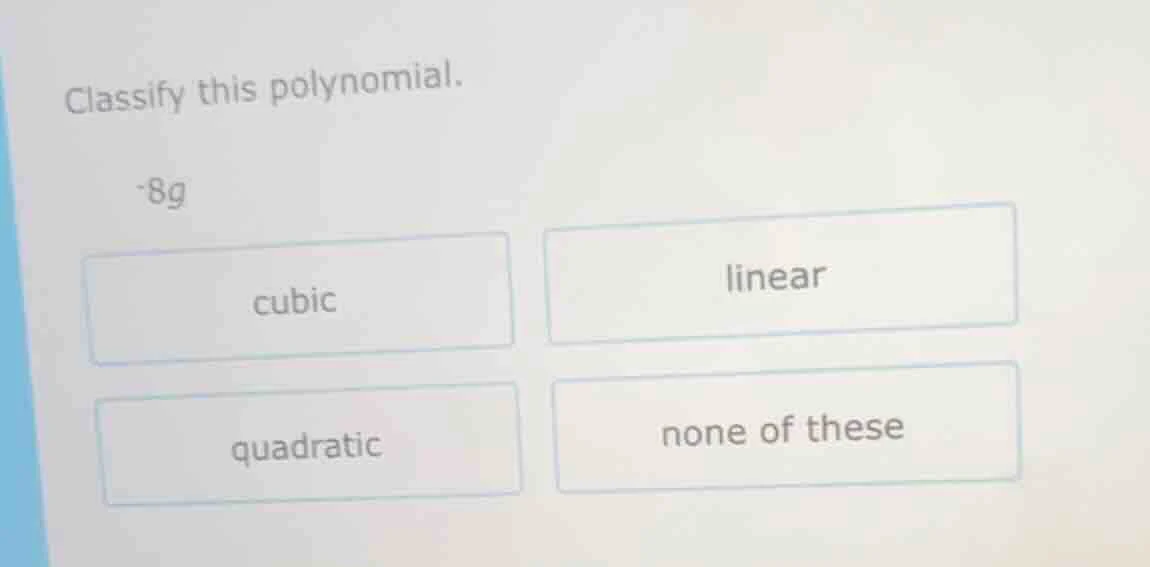 classify this polynomial. -8g cubic linear quadratic none of these