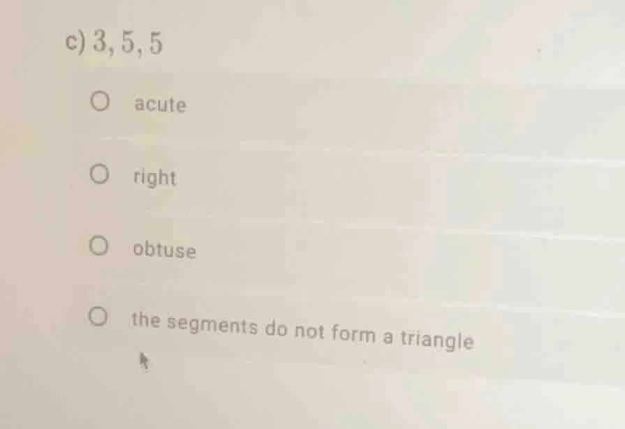 c) 3, 5, 5 acute right obtuse the segments do not form a triangle