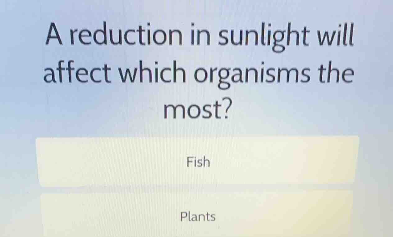 a reduction in sunlight will affect which organisms the most? fish plan…