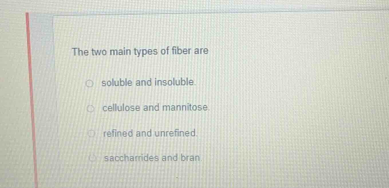 the two main types of fiber are soluble and insoluble. cellulose and ma…