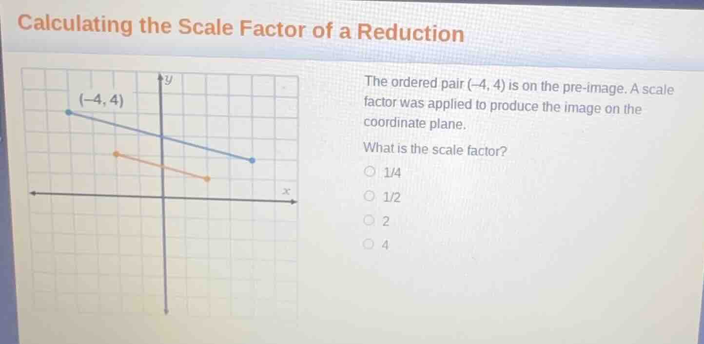 calculating the scale factor of a reduction the ordered pair (-4, 4) is…