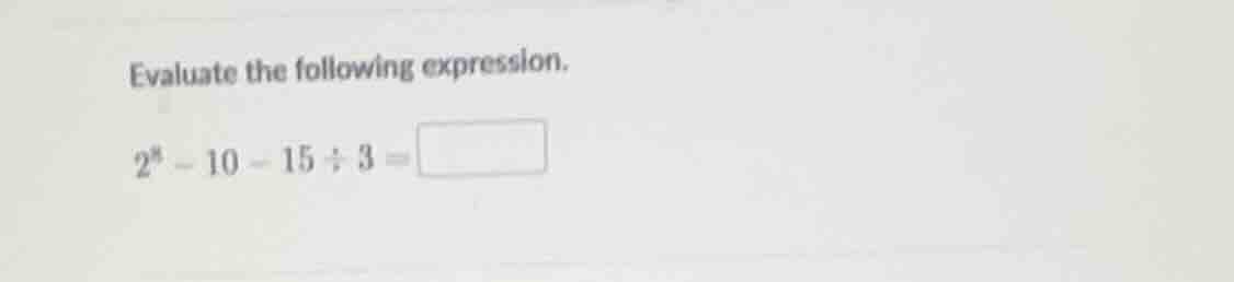 evaluate the following expression. $2^4 - 10 - 15 \\div 3 = \\square$
