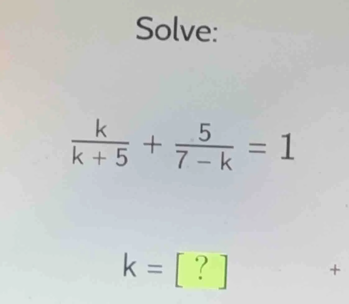 solve: \\frac{k}{k + 5} + \\frac{5}{7 - k} = 1 k = ?