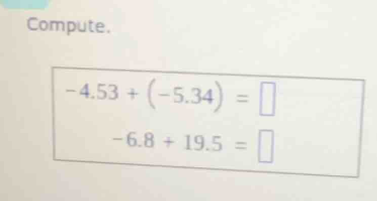 compute.\ $-4.53 + \\left(-5.34\ ight) = \\square$\ $-6.8 + 19.5 = \\sq…