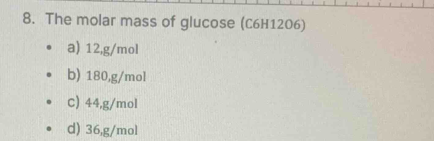 8. the molar mass of glucose (c6h12o6) - a) 12,g/mol - b) 180,g/mol - c…
