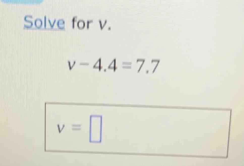 solve for v. v - 4.4 = 7.7 v = \\boxed{}
