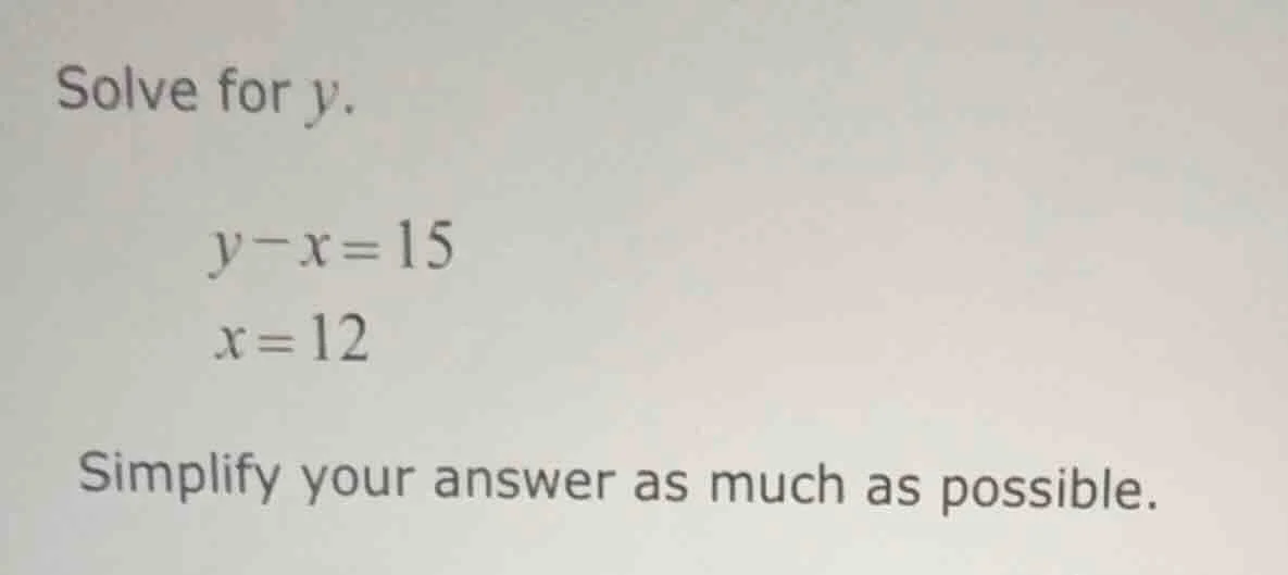 solve for y. y - x = 15 x = 12 simplify your answer as much as possible.