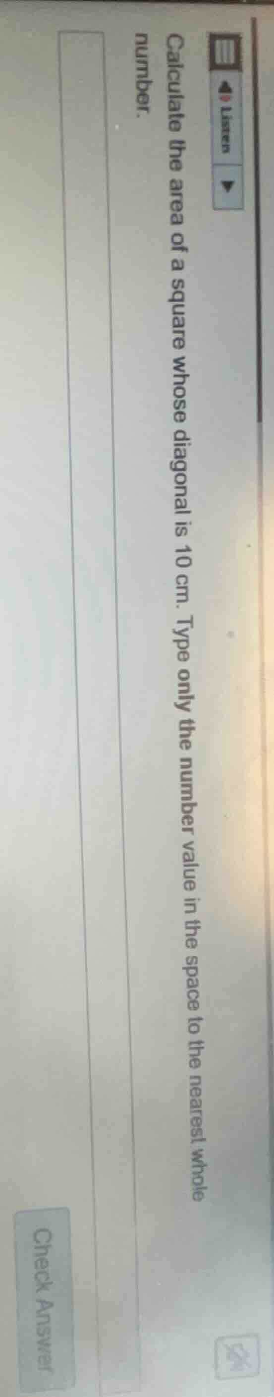 calculate the area of a square whose diagonal is 10 cm. type only the n…