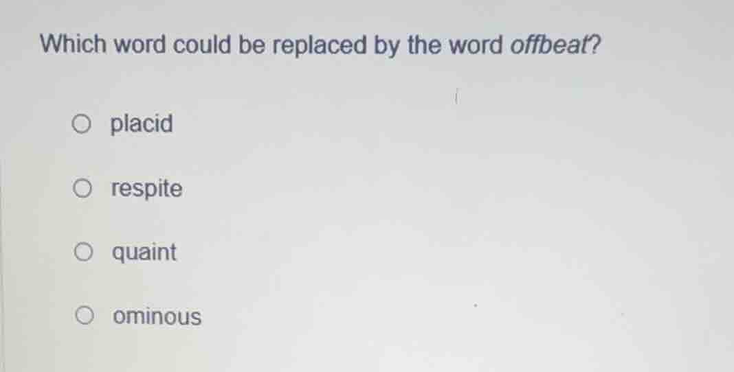 which word could be replaced by the word offbeat? ○ placid ○ respite ○ …