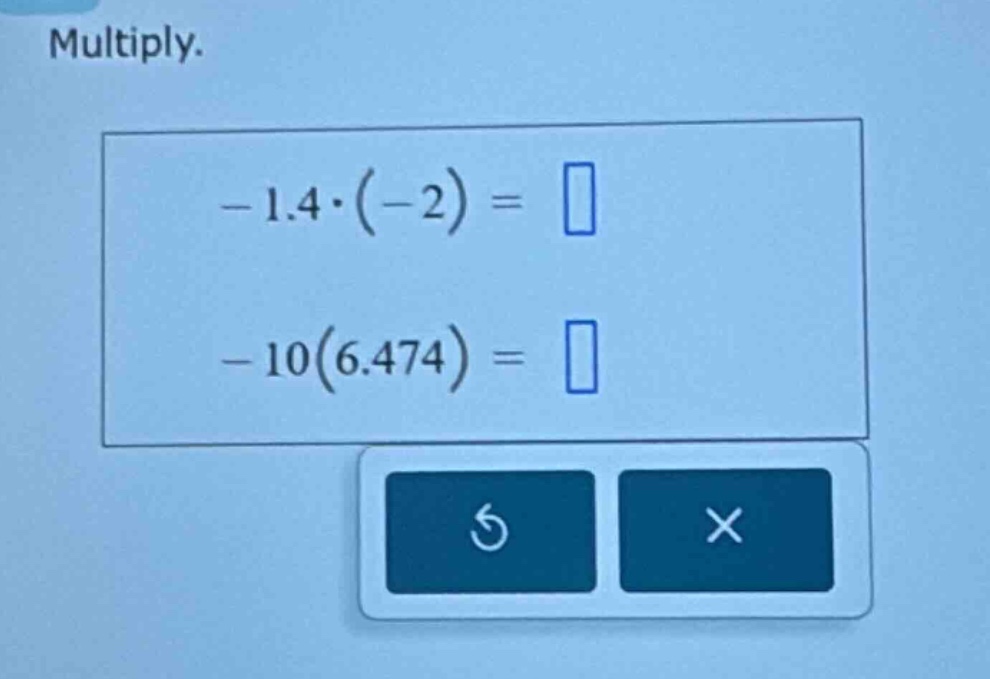 multiply. $-1.4\\cdot(-2)=\\square$ $-10(6.474)=\\square$