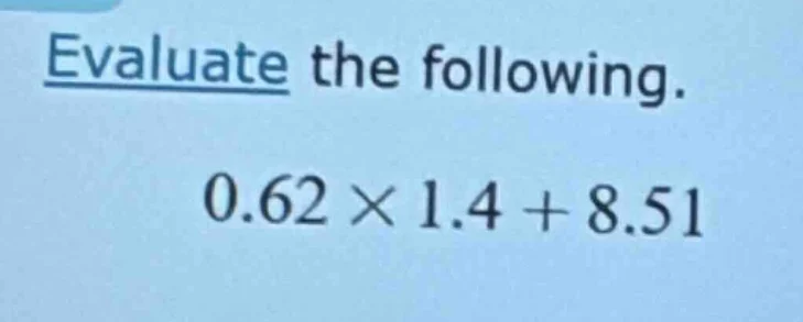 evaluate the following. 0.62 × 1.4 + 8.51