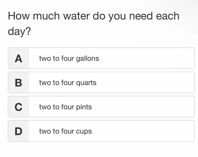how much water do you need each day? a two to four gallons b two to fou…