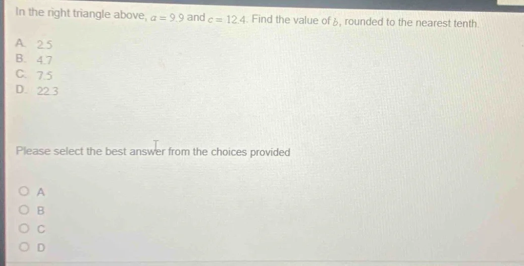 in the right triangle above, ( a = 9.9 ) and ( c = 12.4 ). find the val…