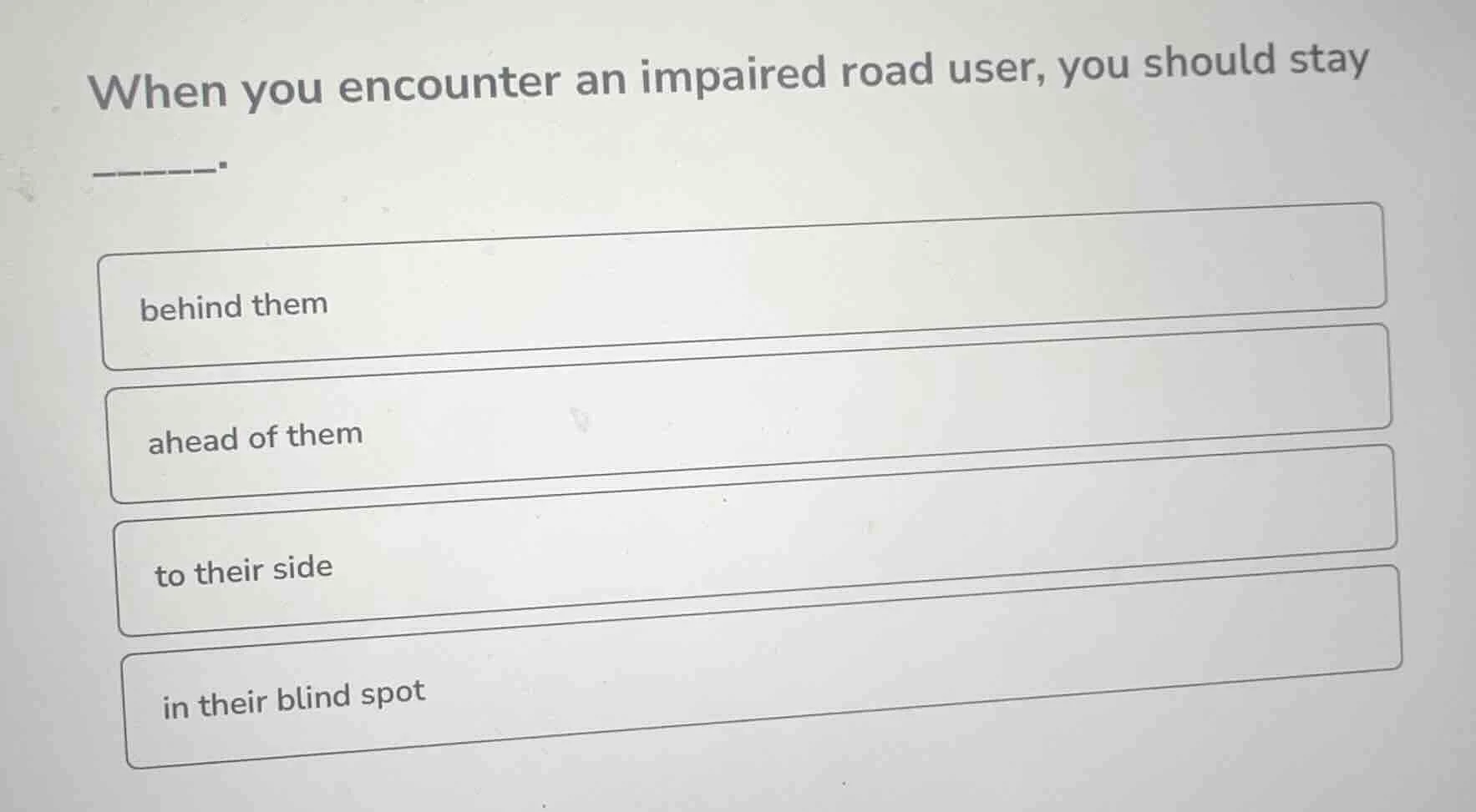 when you encounter an impaired road user, you should stay ______. behin…