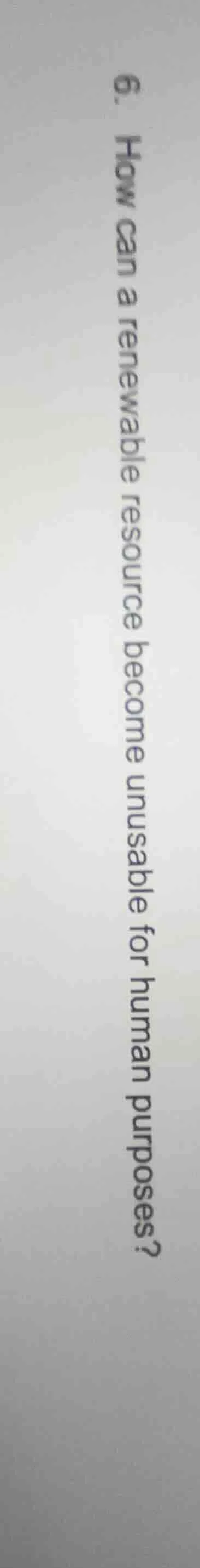 6. how can a renewable resource become unusable for human purposes?