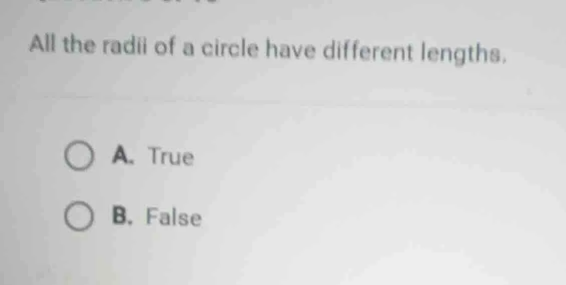 all the radii of a circle have different lengths. a. true b. false