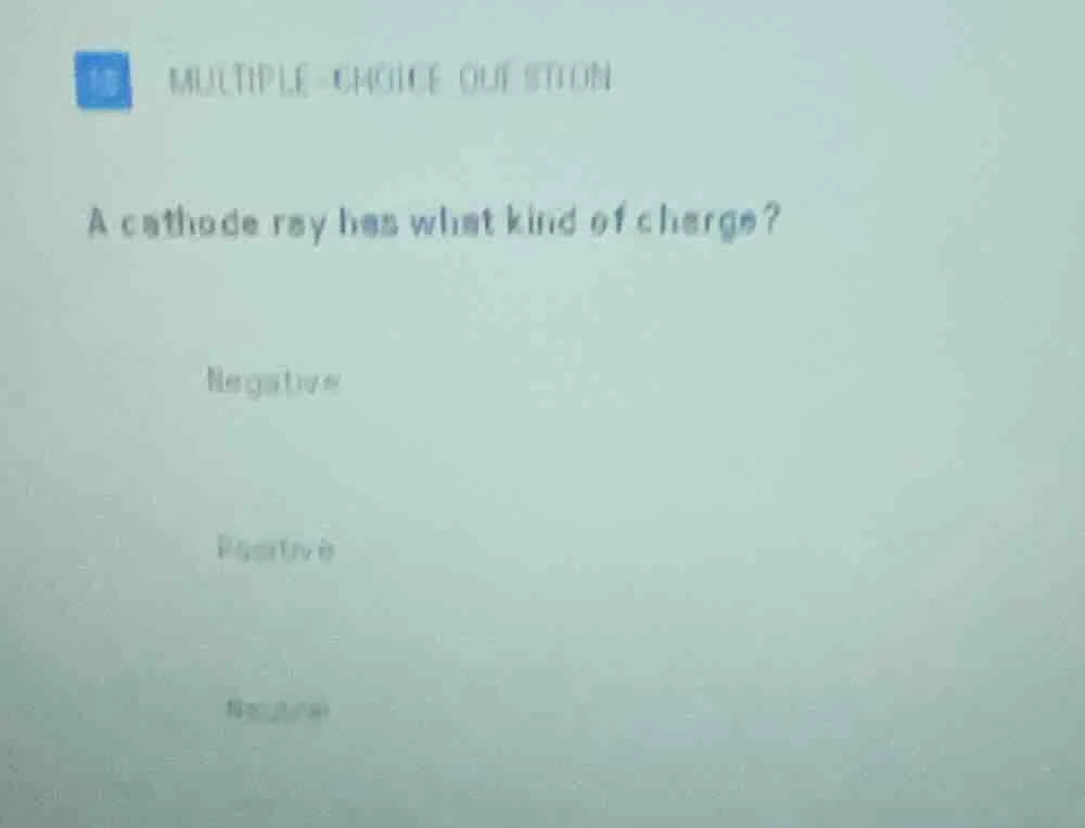 multiple - choice question a cathode ray has what kind of charge? negat…