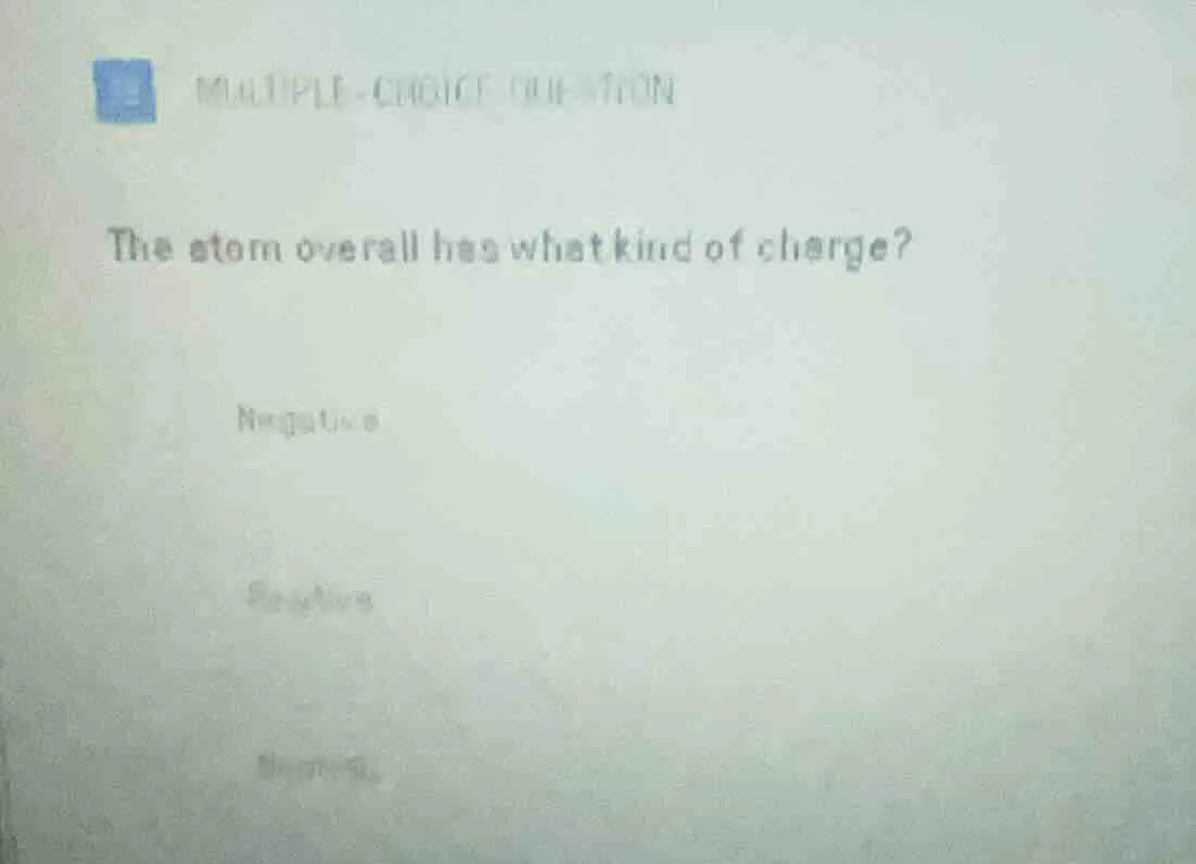 multiple-choice question the atom overall has what kind of charge? nega…