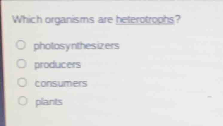 which organisms are heterotrophs? ○ photosynthesizers ○ producers ○ con…