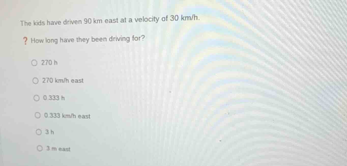 the kids have driven 90 km east at a velocity of 30 km/h. ? how long ha…