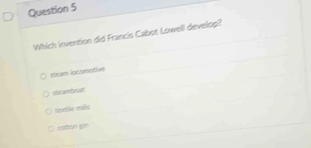 question 5 which invention did francis cabot lowell develop? ○ steam lo…