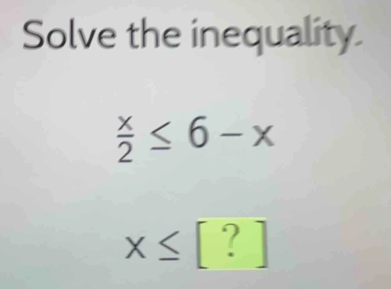 solve the inequality. \\(\\frac{x}{2} \\leq 6 - x\\) \\(x \\leq ?\\)
