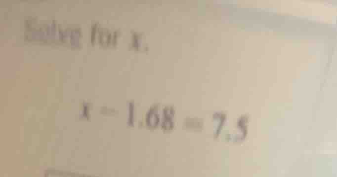 solving for x. x - 1.68 = 7.5