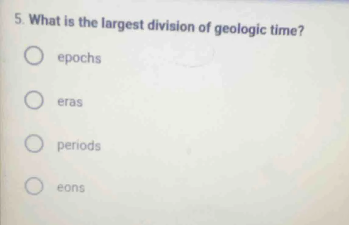5. what is the largest division of geologic time? epochs eras periods e…