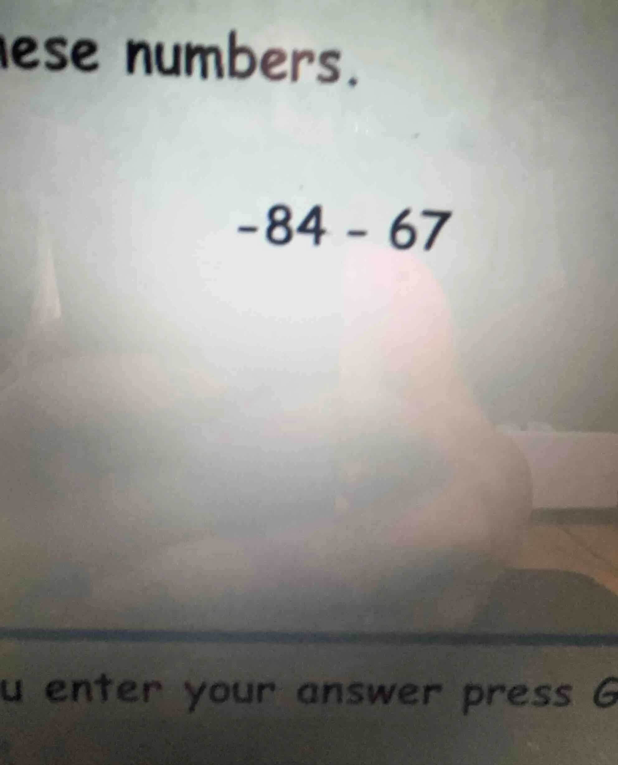 hese numbers. -84 - 67 u enter your answer press g