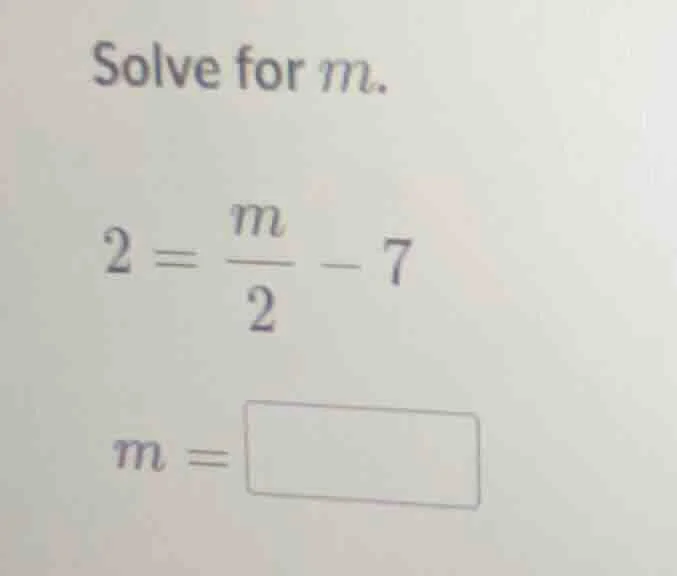 solve for m. 2 = \\frac{m}{2} - 7 m = \\square