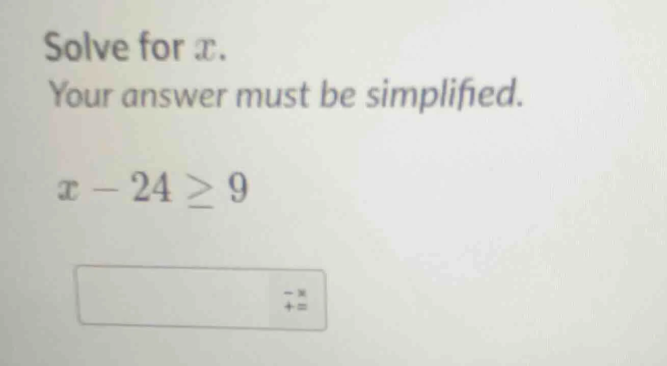 solve for x. your answer must be simplified. x - 24 ≥ 9