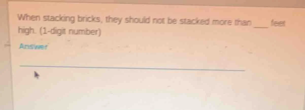 when stacking bricks, they should not be stacked more than ___ feet hig…