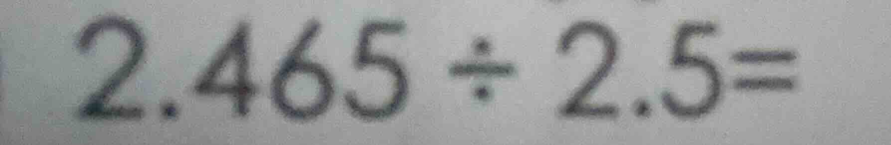 2.465 ÷ 2.5=