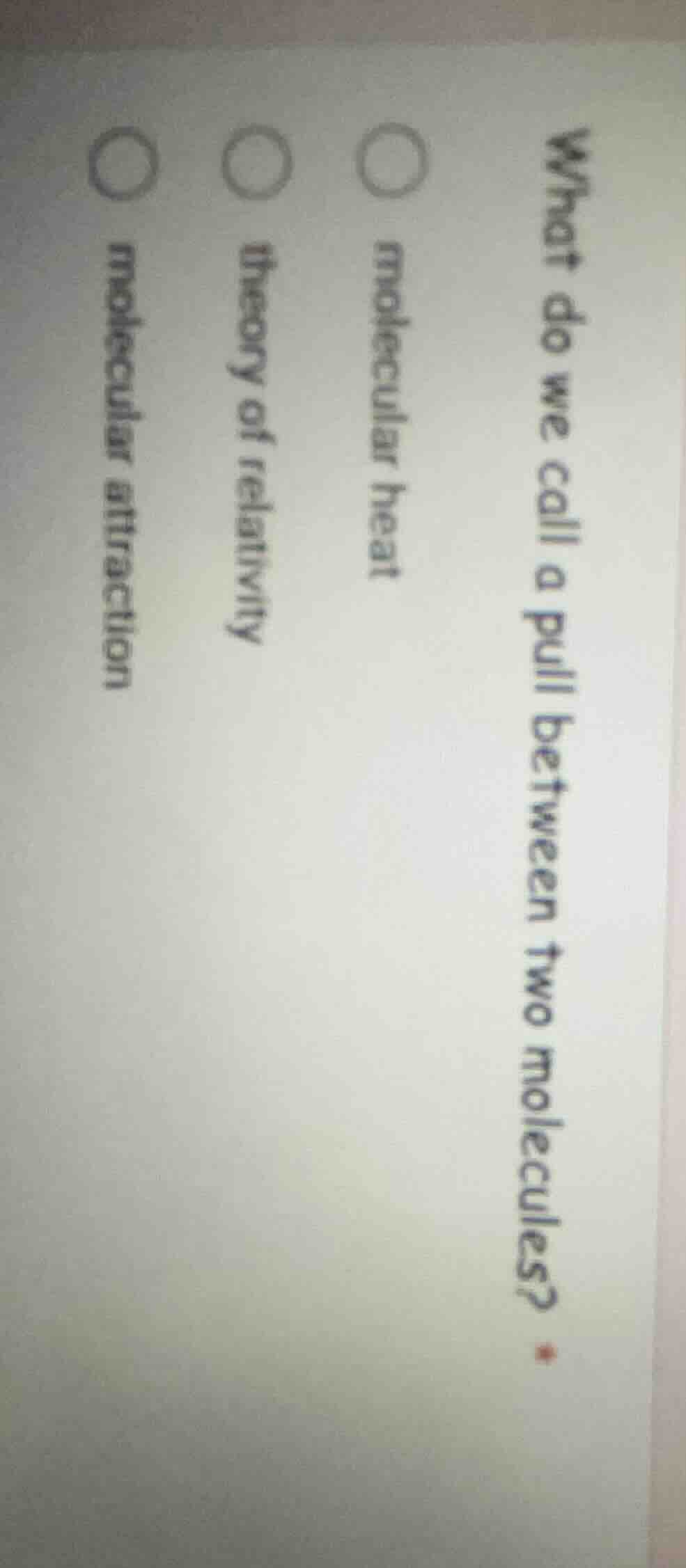 what do we call a pull between two molecules? ○ molecular heat ○ theory…