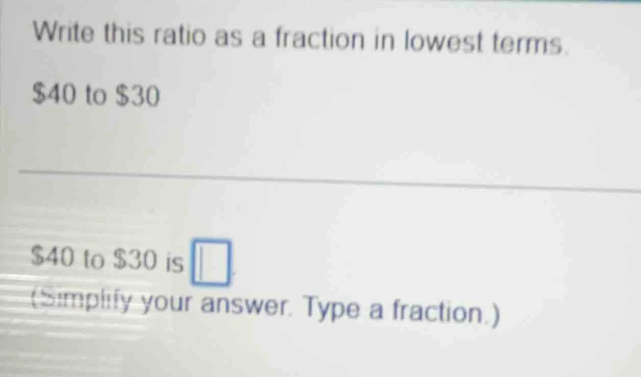 write this ratio as a fraction in lowest terms. $40 to $30 $40 to $30 i…