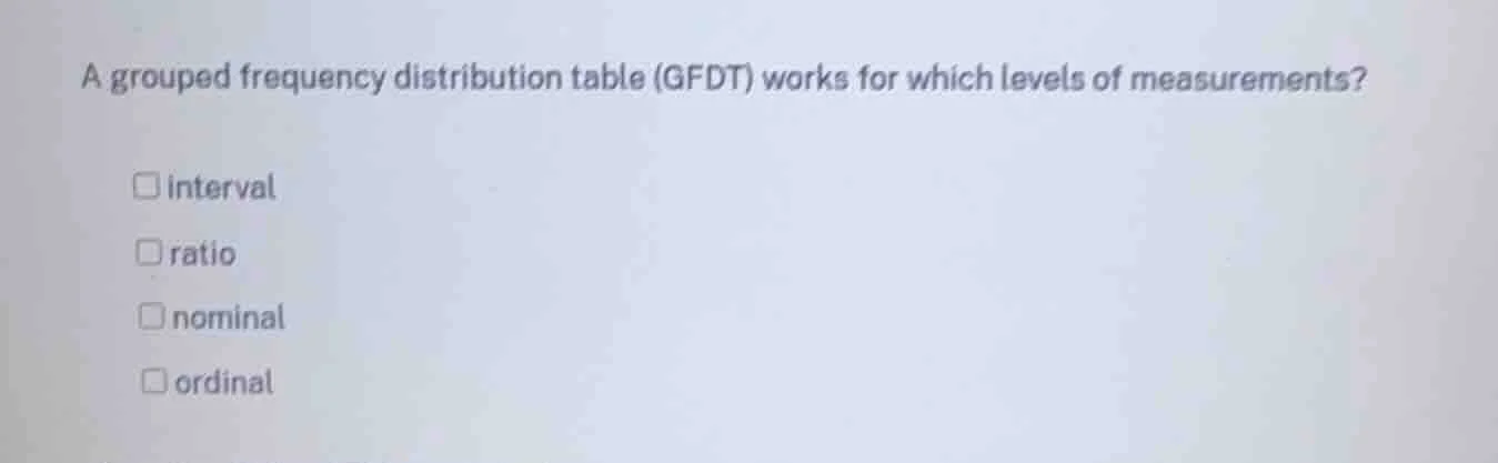 a grouped frequency distribution table (gfdt) works for which levels of…