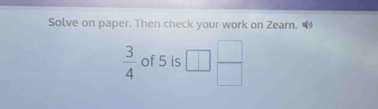 solve on paper. then check your work on zearn. \\(\frac{3}{4}\\) of 5 i…