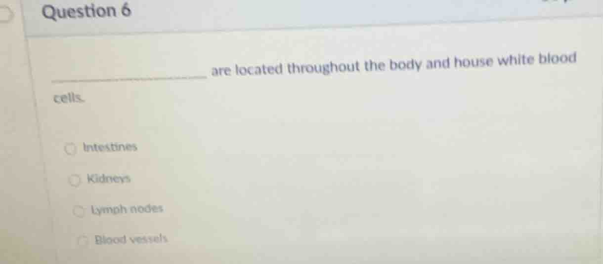 question 6 ________ are located throughout the body and house white blo…