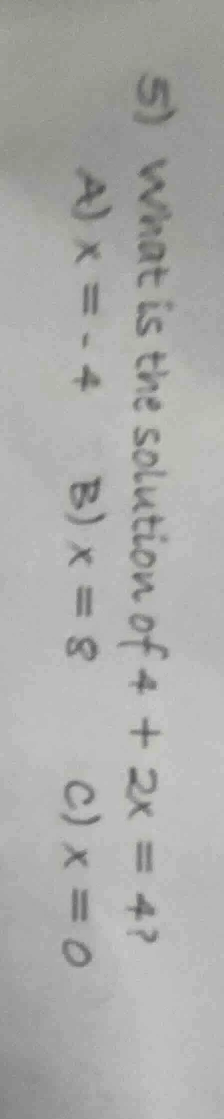 5) what is the solution of 4 + 2x = 4? a) x = -4 b) x = 8 c) x = 0