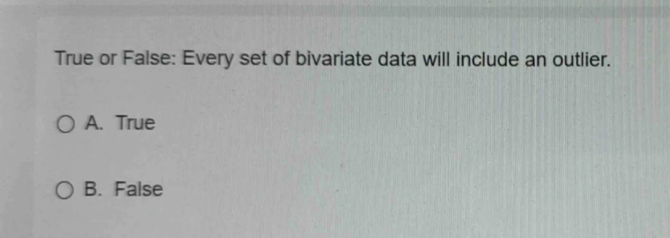 true or false: every set of bivariate data will include an outlier. a. …