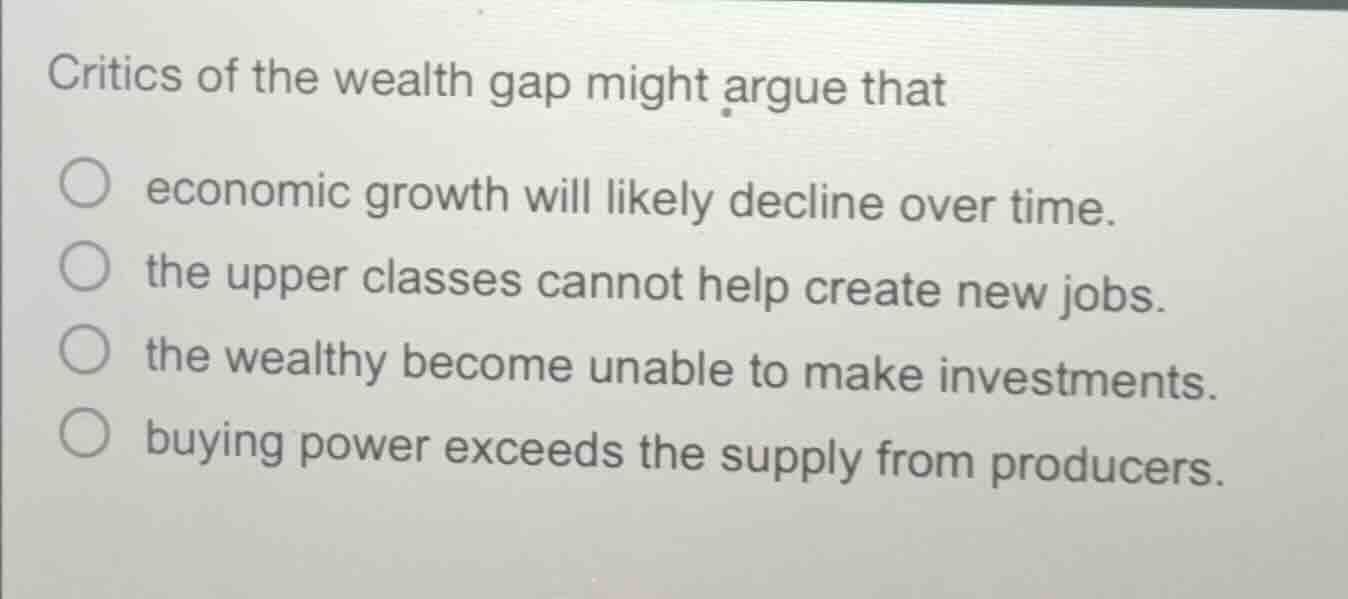 critics of the wealth gap might argue that economic growth will likely …